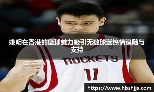 姚明在香港的篮球魅力吸引无数球迷热情追随与支持