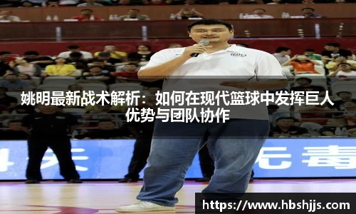 姚明最新战术解析：如何在现代篮球中发挥巨人优势与团队协作