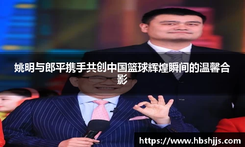 姚明与郎平携手共创中国篮球辉煌瞬间的温馨合影
