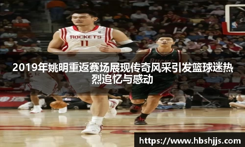 2019年姚明重返赛场展现传奇风采引发篮球迷热烈追忆与感动